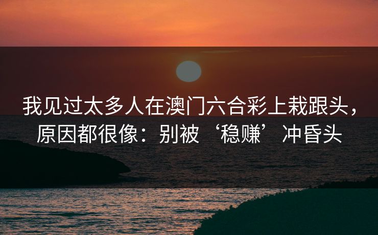 我见过太多人在澳门六合彩上栽跟头,原因都很像:别被‘稳赚’冲昏头 我见过太多人在澳门六合彩上栽跟头,原因都很像:别被‘稳赚’冲昏头