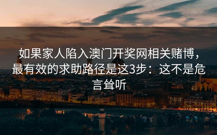 如果家人陷入澳门开奖网相关赌博,最有效的求助路径是这3步:这不是危言耸听 如果家人陷入澳门开奖网相关赌博,最有效的求助路径是这3步:这不是危言耸听
