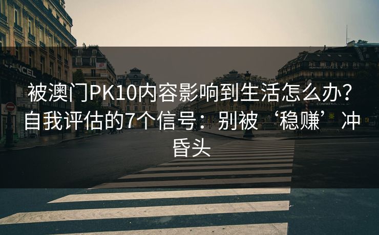 被澳门PK10内容影响到生活怎么办?自我评估的7个信号:别被‘稳赚’冲昏头 被澳门PK10内容影响到生活怎么办?自我评估的7个信号:别被‘稳赚’冲昏头