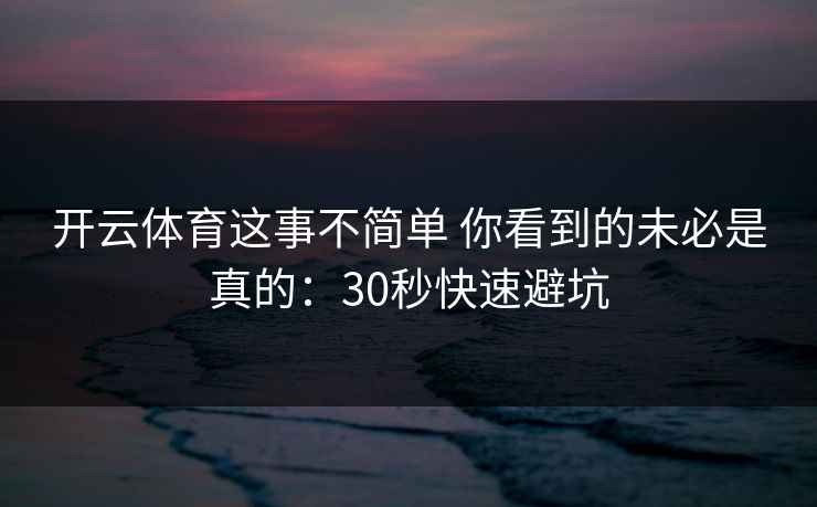 开云体育这事不简单 你看到的未必是真的:30秒快速避坑 开云体育这事不简单 你看到的未必是真的:30秒快速避坑