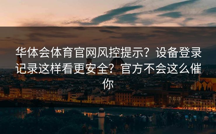 华体会体育官网风控提示?设备登录记录这样看更安全?官方不会这么催你 华体会体育官网风控提示?设备登录记录这样看更安全?官方不会这么催你