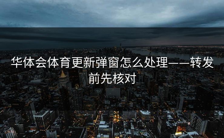华体会体育更新弹窗怎么处理——转发前先核对 华体会体育更新弹窗怎么处理——转发前先核对