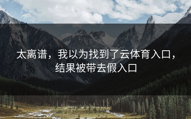 太离谱,我以为找到了云体育入口,结果被带去假入口 太离谱,我以为找到了云体育入口,结果被带去假入口