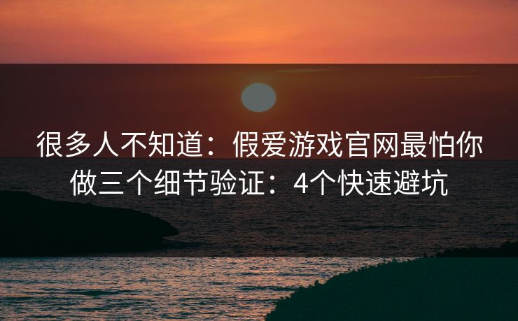 很多人不知道:假爱游戏官网最怕你做三个细节验证:4个快速避坑 很多人不知道:假爱游戏官网最怕你做三个细节验证:4个快速避坑