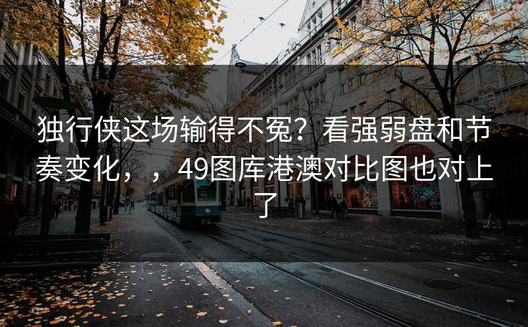 独行侠这场输得不冤?看强弱盘和节奏变化,,49图库港澳对比图也对上了 独行侠这场输得不冤?看强弱盘和节奏变化,,49图库港澳对比图也对上了