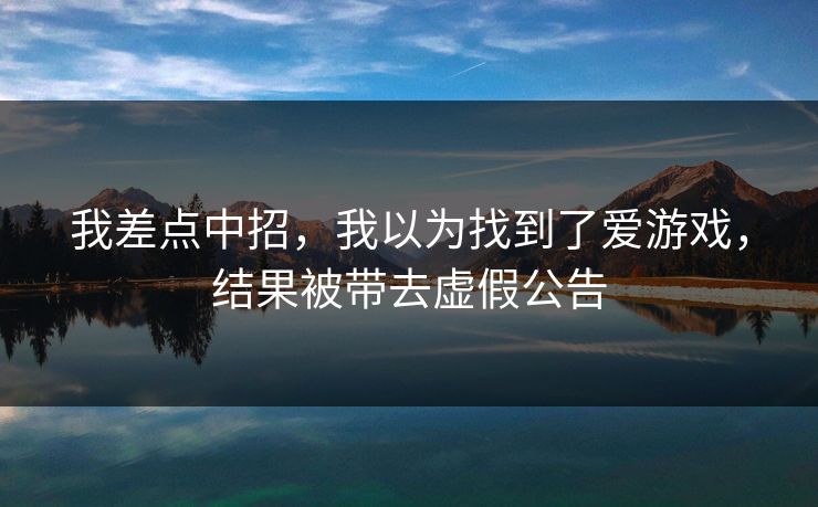 我差点中招,我以为找到了爱游戏,结果被带去虚假公告 我差点中招,我以为找到了爱游戏,结果被带去虚假公告