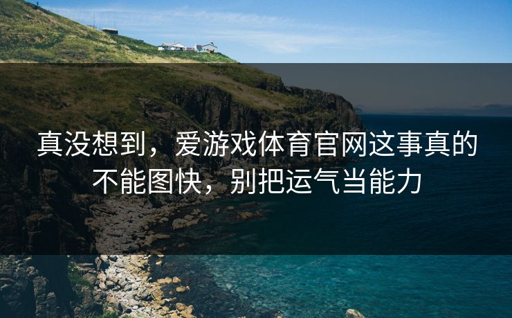 真没想到,爱游戏体育官网这事真的不能图快,别把运气当能力 真没想到,爱游戏体育官网这事真的不能图快,别把运气当能力