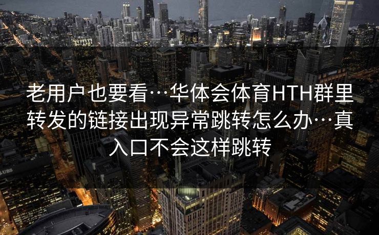 老用户也要看…华体会体育HTH群里转发的链接出现异常跳转怎么办…真入口不会这样跳转 老用户也要看…华体会体育HTH群里转发的链接出现异常跳转怎么办…真入口不会这样跳转