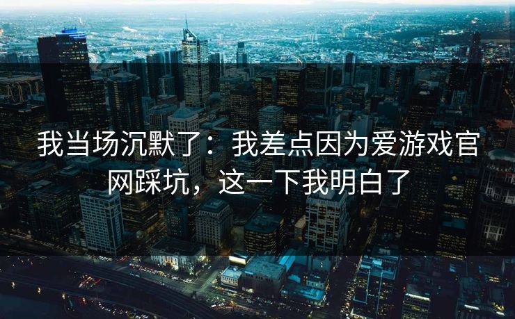我当场沉默了：我差点因为爱游戏官网踩坑，这一下我明白了